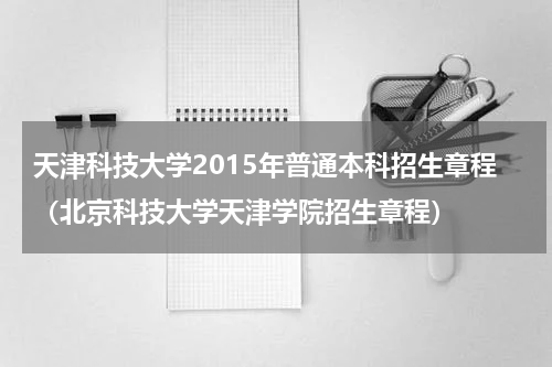 天津科技大学2015年普通本科招生章程（北京科技大学天津学院招生章程）