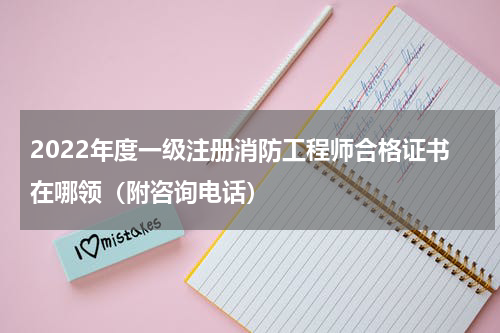 2022年度一级注册消防工程师合格证书在哪领（附咨询电话）