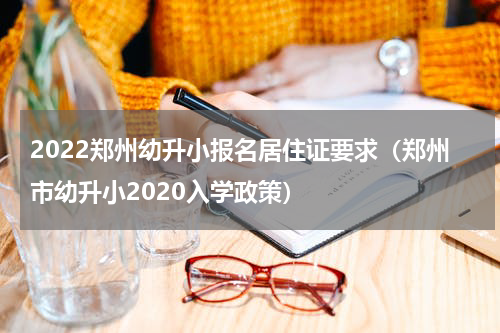 2022郑州幼升小报名居住证要求（郑州市幼升小2020入学政策）