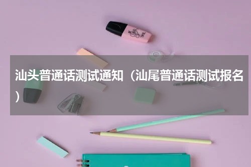 汕头普通话测试通知（汕尾普通话测试报名）