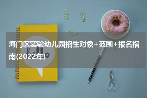 海门区实验幼儿园招生对象+范围+报名指南(2022年)