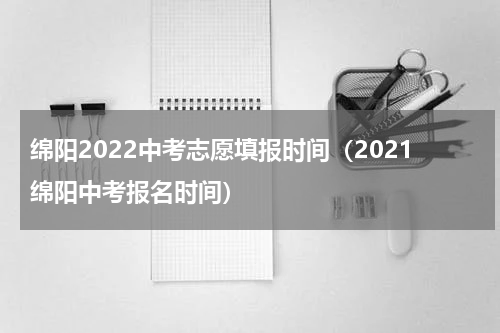 绵阳2022中考志愿填报时间（2021绵阳中考报名时间）