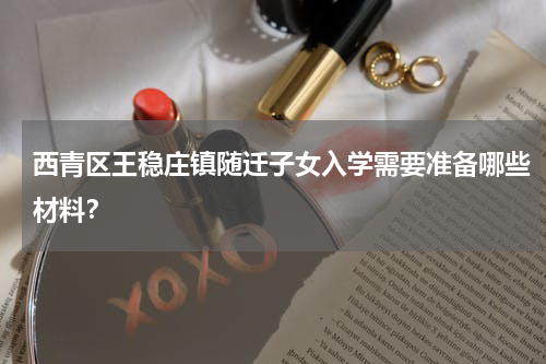 西青区王稳庄镇随迁子女入学需要准备哪些材料？