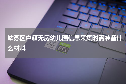 姑苏区户籍无房幼儿园信息采集时需准备什么材料