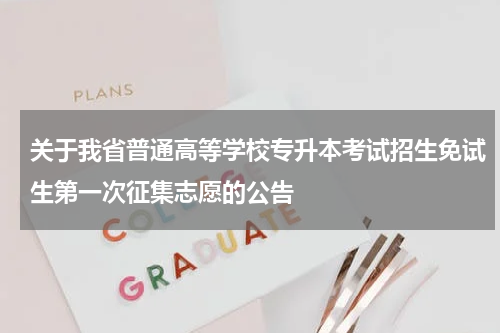 关于我省普通高等学校专升本考试招生免试生第一次征集志愿的公告