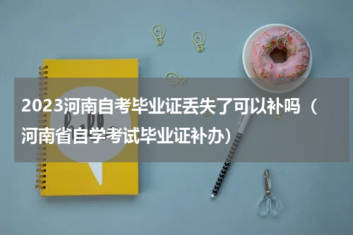 2023河南自考毕业证丢失了可以补吗（河南省自学考试毕业证补办）