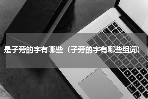 是子旁的字有哪些（子旁的字有哪些组词）