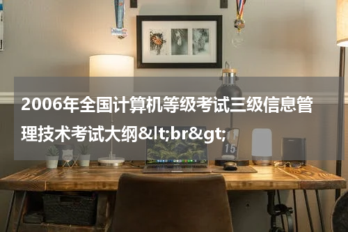 2006年全国计算机等级考试三级信息管理技术考试大纲&lt;br&gt;