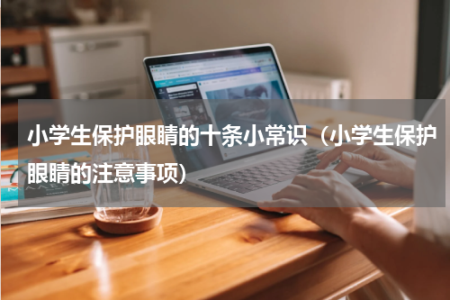 小学生保护眼睛的十条小常识（小学生保护眼睛的注意事项）