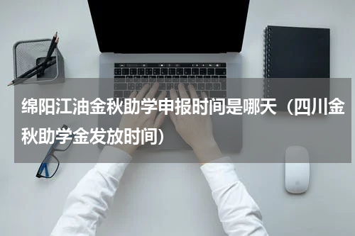 绵阳江油金秋助学申报时间是哪天（四川金秋助学金发放时间）