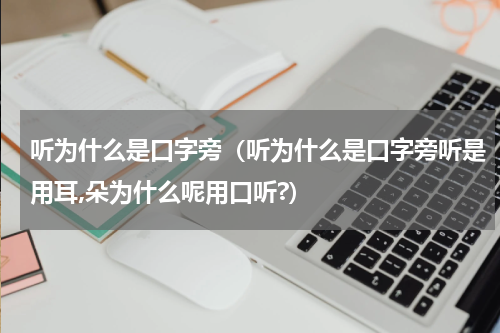 听为什么是口字旁（听为什么是口字旁听是用耳,朵为什么呢用口听?）