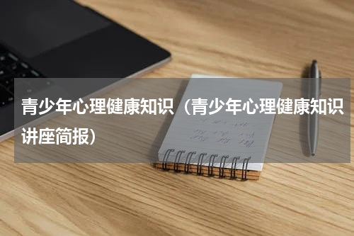青少年心理健康知识（青少年心理健康知识讲座简报）