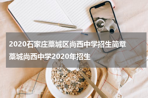 2020石家庄藁城区尚西中学招生简章 藁城尚西中学2020年招生
