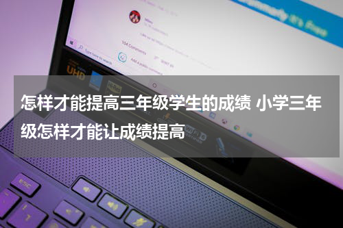 怎样才能提高三年级学生的成绩 小学三年级怎样才能让成绩提高