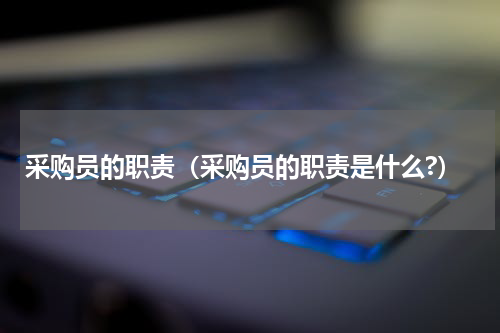 采购员的职责（采购员的职责是什么?）