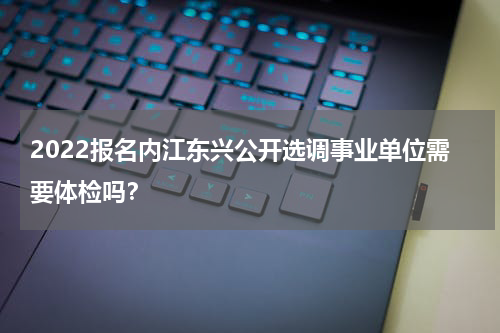 2022报名内江东兴公开选调事业单位需要体检吗？