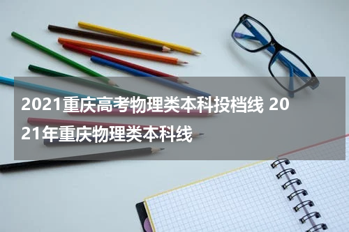 2021重庆高考物理类本科投档线 2021年重庆物理类本科线