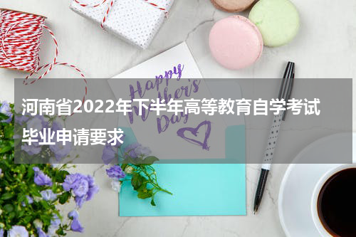河南省2022年下半年高等教育自学考试毕业申请要求