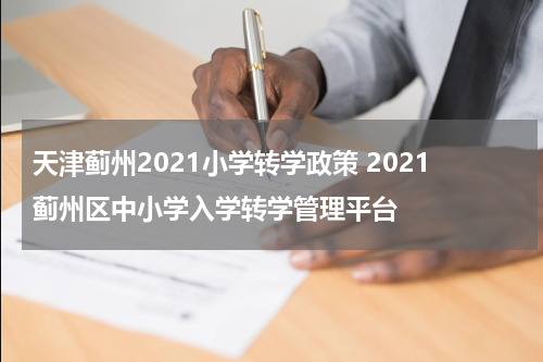 天津蓟州2021小学转学政策 2021蓟州区中小学入学转学管理平台