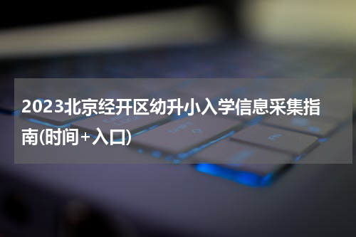 2023北京经开区幼升小入学信息采集指南(时间+入口)