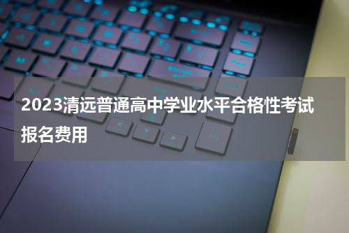 2023清远普通高中学业水平合格性考试报名费用