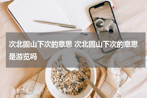 次北固山下次的意思 次北固山下次的意思是游览吗