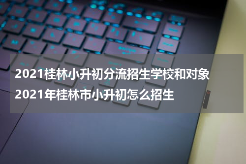 2021桂林小升初分流招生学校和对象 2021年桂林市小升初怎么招生
