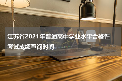 江苏省2021年普通高中学业水平合格性考试成绩查询时间
