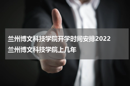 兰州博文科技学院开学时间安排2022 兰州博文科技学院上几年
