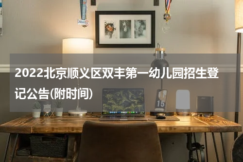 2022北京顺义区双丰第一幼儿园招生登记公告(附时间)