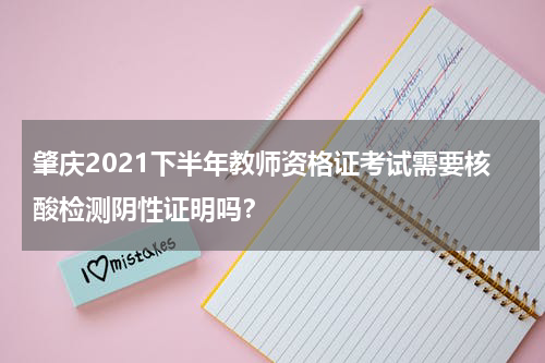 肇庆2021下半年教师资格证考试需要核酸检测阴性证明吗？