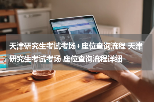 天津研究生考试考场+座位查询流程 天津研究生考试考场 座位查询流程详细