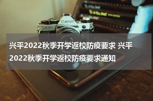 兴平2022秋季开学返校防疫要求 兴平2022秋季开学返校防疫要求通知