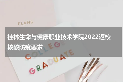 桂林生命与健康职业技术学院2022返校核酸防疫要求