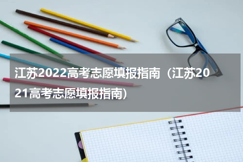 江苏2022高考志愿填报指南（江苏2021高考志愿填报指南）