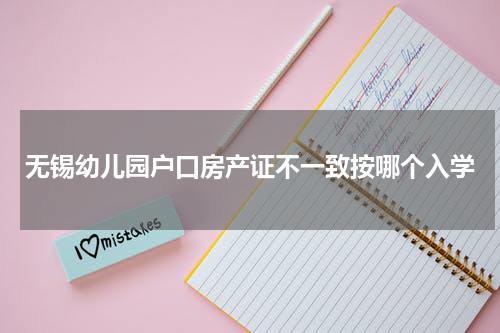 无锡幼儿园户口房产证不一致按哪个入学