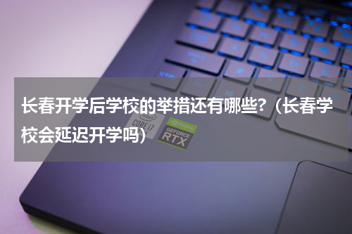 长春开学后学校的举措还有哪些?（长春学校会延迟开学吗）