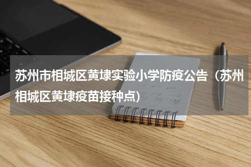 苏州市相城区黄埭实验小学防疫公告（苏州相城区黄埭疫苗接种点）