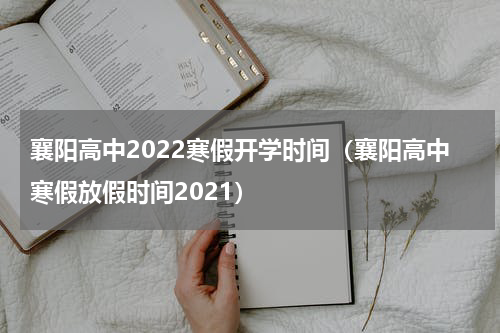 襄阳高中2022寒假开学时间（襄阳高中寒假放假时间2021）