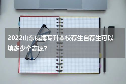 2022山东威海专升本校荐生自荐生可以填多少个志愿？