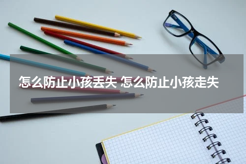 怎么防止小孩丢失 怎么防止小孩走失