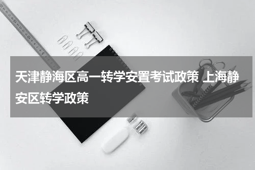 天津静海区高一转学安置考试政策 上海静安区转学政策