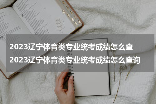 2023辽宁体育类专业统考成绩怎么查 2023辽宁体育类专业统考成绩怎么查询