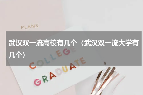 武汉双一流高校有几个（武汉双一流大学有几个）