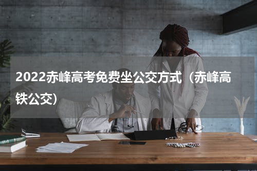2022赤峰高考免费坐公交方式（赤峰高铁公交）