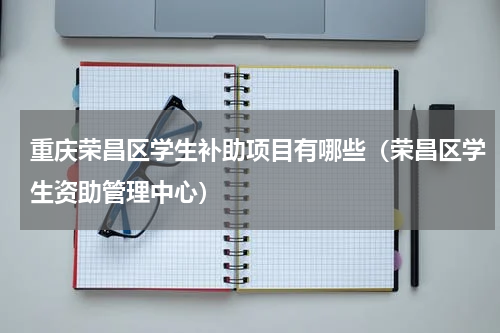 重庆荣昌区学生补助项目有哪些（荣昌区学生资助管理中心）