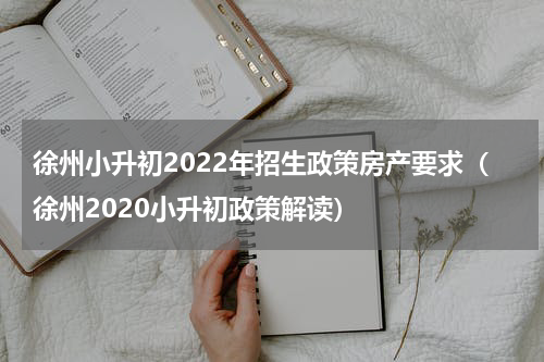 徐州小升初2022年招生政策房产要求（徐州2020小升初政策解读）