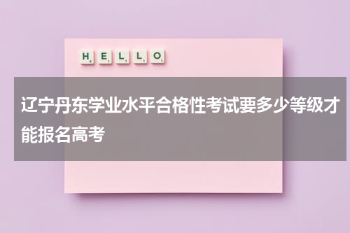 辽宁丹东学业水平合格性考试要多少等级才能报名高考