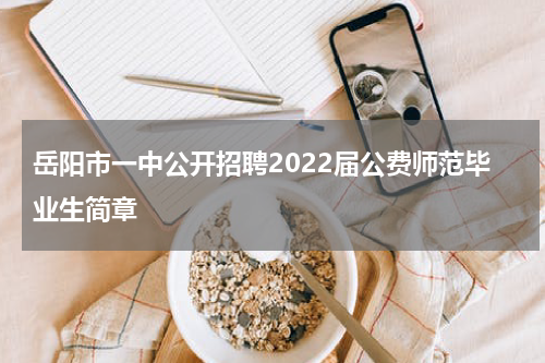 岳阳市一中公开招聘2022届公费师范毕业生简章