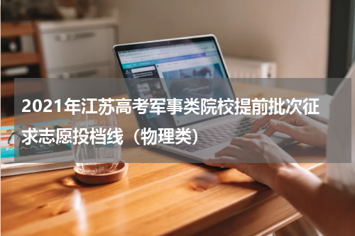 2021年江苏高考军事类院校提前批次征求志愿投档线（物理类）